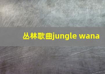 丛林歌曲jungle wana